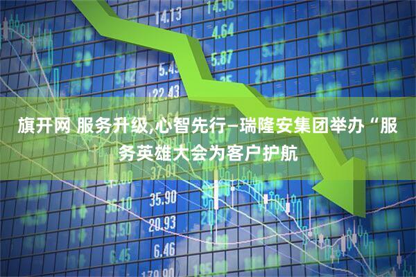 旗开网 服务升级,心智先行—瑞隆安集团举办“服务英雄大会为客户护航