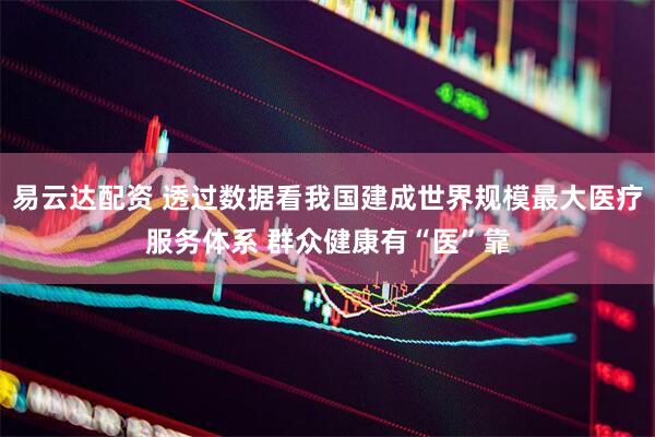 易云达配资 透过数据看我国建成世界规模最大医疗服务体系 群众健康有“医”靠