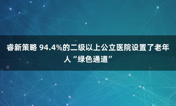 睿新策略 94.4%的二级以上公立医院设置了老年人“绿色通道”