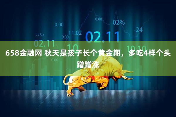 658金融网 秋天是孩子长个黄金期，多吃4样个头蹭蹭涨