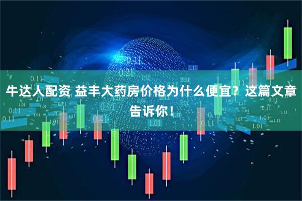 牛达人配资 益丰大药房价格为什么便宜？这篇文章告诉你！