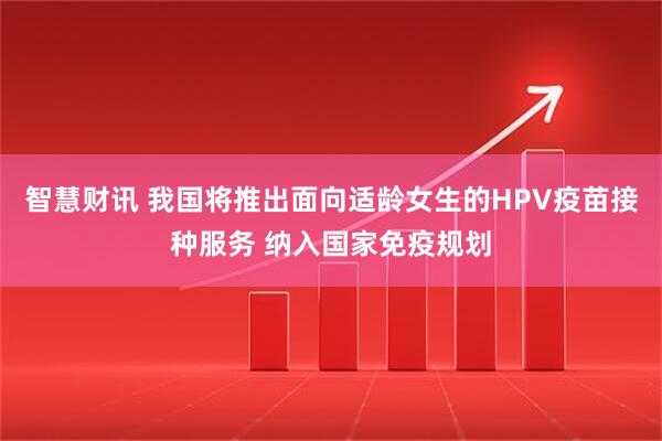 智慧财讯 我国将推出面向适龄女生的HPV疫苗接种服务 纳入国家免疫规划