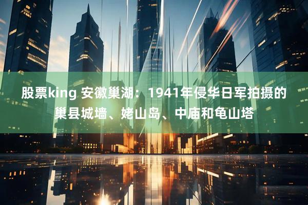股票king 安徽巢湖：1941年侵华日军拍摄的巢县城墙、姥山岛、中庙和龟山塔
