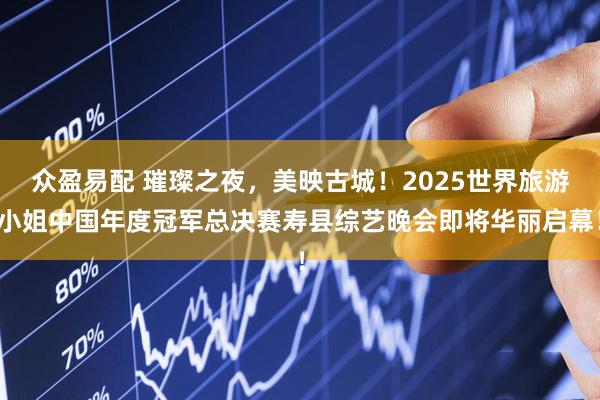 众盈易配 璀璨之夜，美映古城！2025世界旅游小姐中国年度冠军总决赛寿县综艺晚会即将华丽启幕！