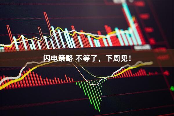闪电策略 不等了，下周见！
