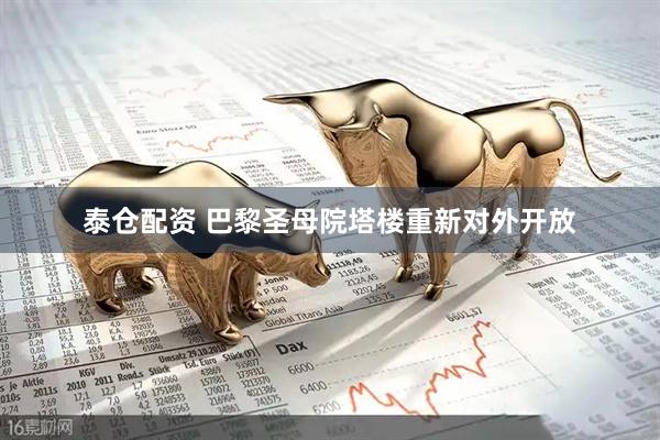 泰仓配资 巴黎圣母院塔楼重新对外开放