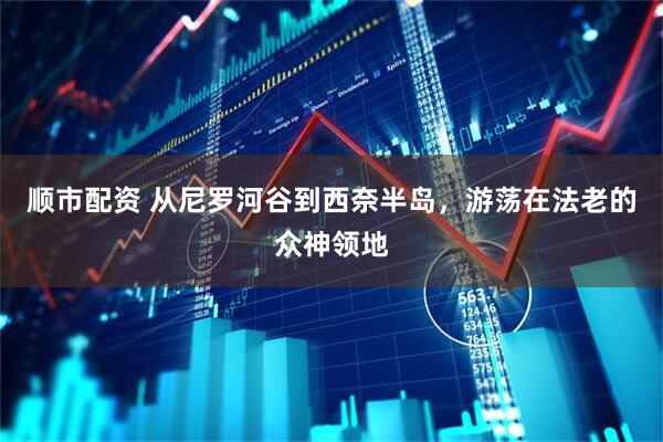 顺市配资 从尼罗河谷到西奈半岛，游荡在法老的众神领地