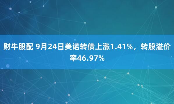 财牛股配 9月24日美诺转债上涨1.41%，转股溢价率46.97%