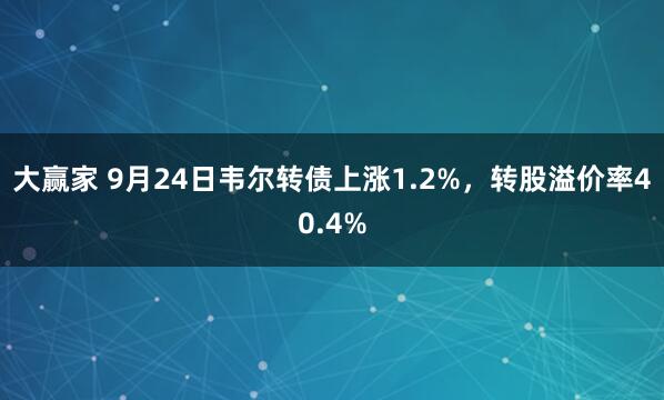 大赢家 9月24日韦尔转债上涨1.2%，转股溢价率40.4%