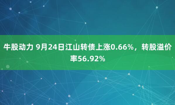 牛股动力 9月24日江山转债上涨0.66%，转股溢价率56.92%