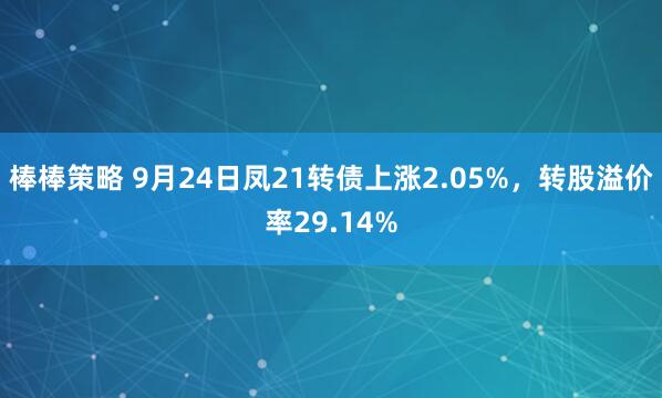 棒棒策略 9月24日凤21转债上涨2.05%，转股溢价率29.14%