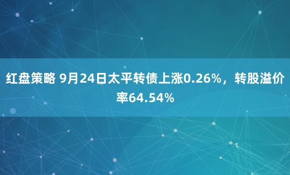 红盘策略 9月24日太平转债上涨0.26%，转股溢价率64.54%