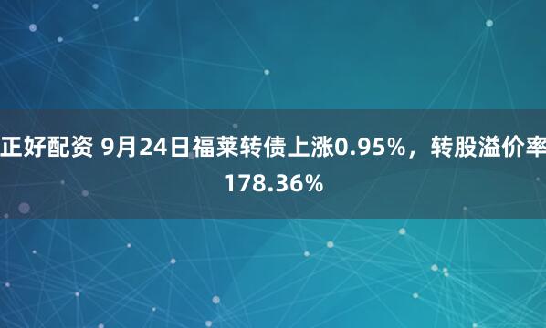 正好配资 9月24日福莱转债上涨0.95%，转股溢价率178.36%