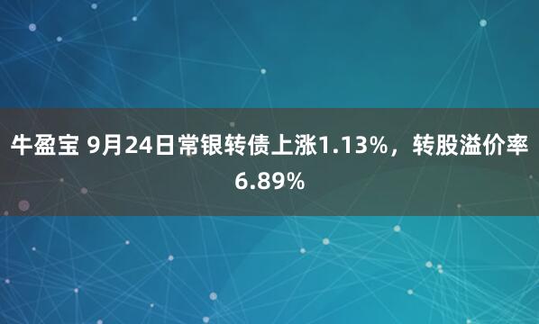 牛盈宝 9月24日常银转债上涨1.13%，转股溢价率6.89%