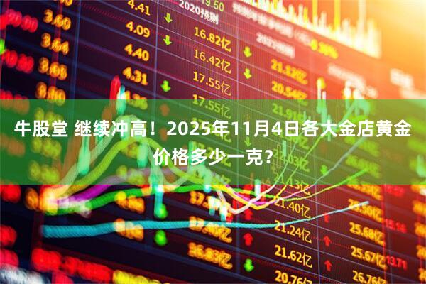 牛股堂 继续冲高！2025年11月4日各大金店黄金价格多少一克？