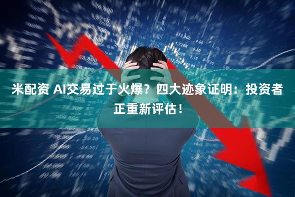 米配资 AI交易过于火爆？四大迹象证明：投资者正重新评估！
