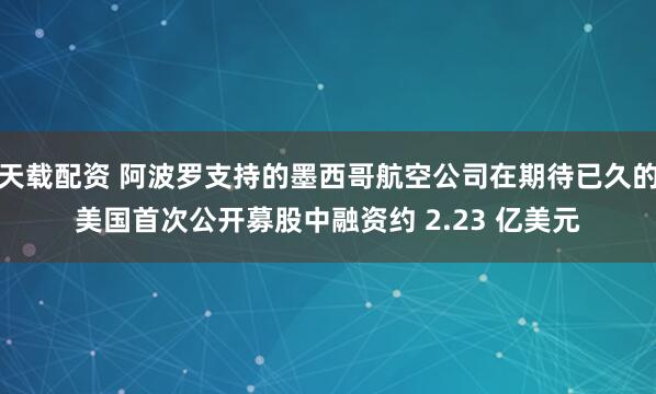 天载配资 阿波罗支持的墨西哥航空公司在期待已久的美国首次公开募股中融资约 2.23 亿美元