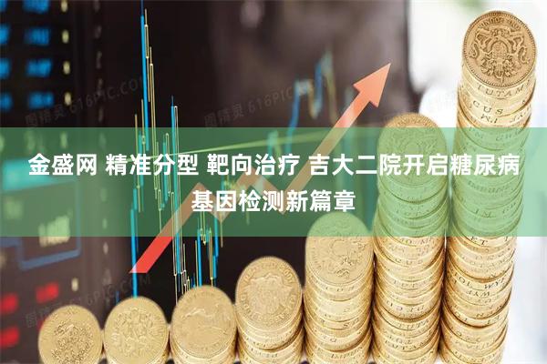 金盛网 精准分型 靶向治疗 吉大二院开启糖尿病基因检测新篇章