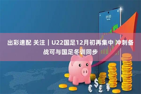 出彩速配 关注｜U22国足12月初再集中 冲刺备战可与国足冬训同步