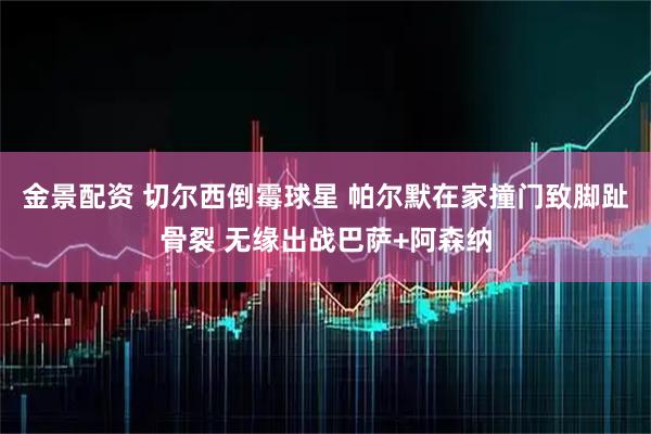 金景配资 切尔西倒霉球星 帕尔默在家撞门致脚趾骨裂 无缘出战巴萨+阿森纳