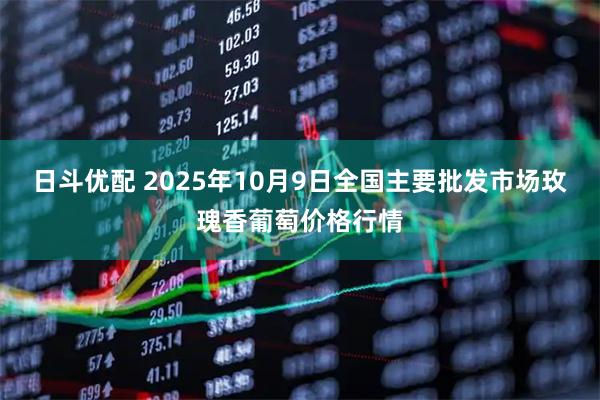 日斗优配 2025年10月9日全国主要批发市场玫瑰香葡萄价格行情