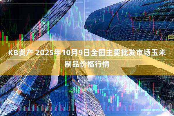 KB资产 2025年10月9日全国主要批发市场玉米制品价格行情
