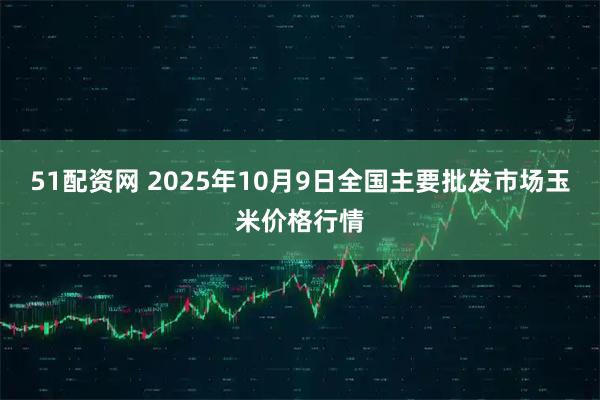 51配资网 2025年10月9日全国主要批发市场玉米价格行情