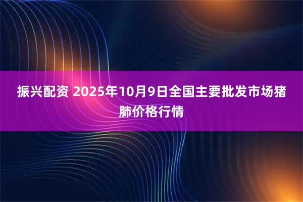 振兴配资 2025年10月9日全国主要批发市场猪肺价格行情