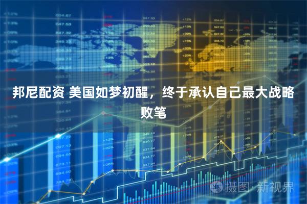 邦尼配资 美国如梦初醒，终于承认自己最大战略败笔