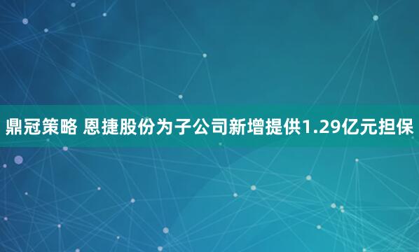 鼎冠策略 恩捷股份为子公司新增提供1.29亿元担保