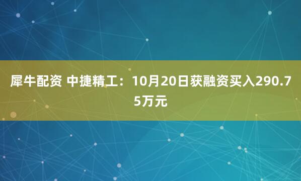 犀牛配资 中捷精工：10月20日获融资买入290.75万元