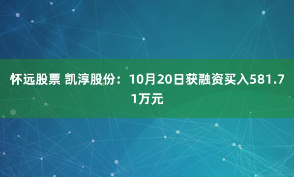 怀远股票 凯淳股份：10月20日获融资买入581.71万元