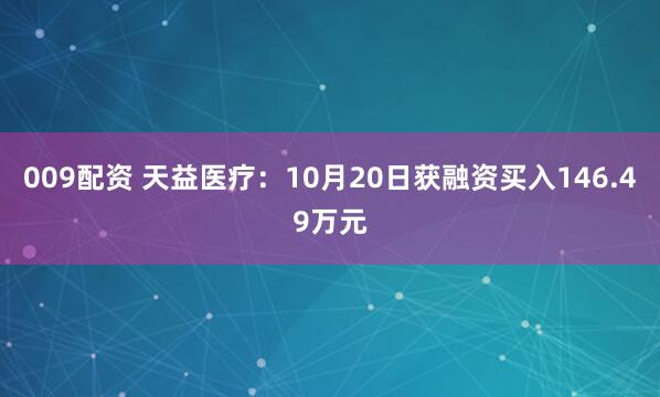009配资 天益医疗:10月20日获融资买入146.49万元