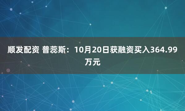 顺发配资 普蕊斯：10月20日获融资买入364.99万元