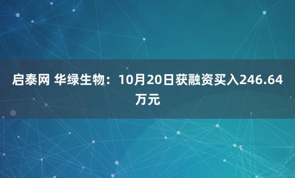 启泰网 华绿生物:10月20日获融资买入246.64万元