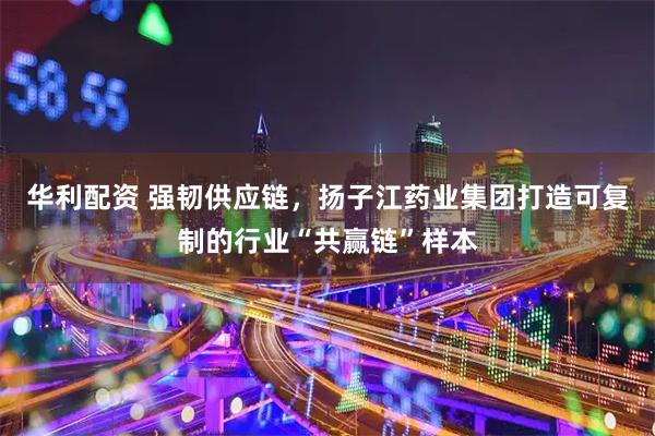 华利配资 强韧供应链,扬子江药业集团打造可复制的行业“共赢链”样本