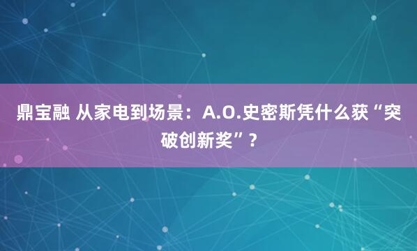 鼎宝融 从家电到场景：A.O.史密斯凭什么获“突破创新奖”？