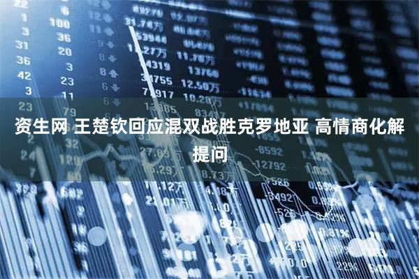 资生网 王楚钦回应混双战胜克罗地亚 高情商化解提问
