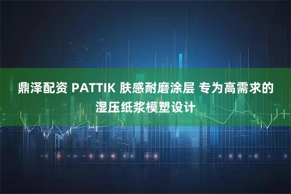 鼎泽配资 PATTIK 肤感耐磨涂层 专为高需求的湿压纸浆模塑设计