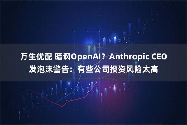 万生优配 暗讽OpenAI？Anthropic CEO发泡沫警告：有些公司投资风险太高