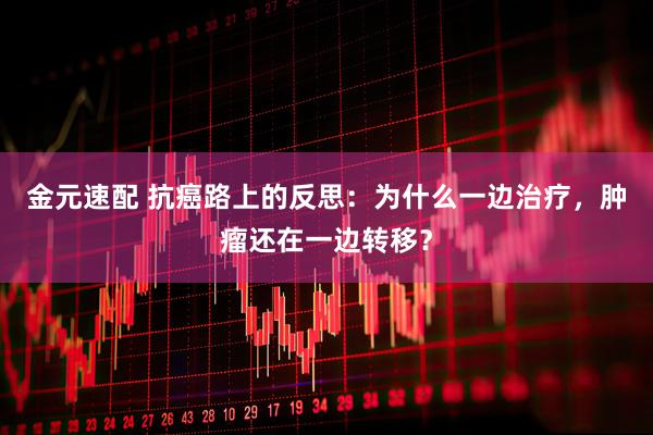 金元速配 抗癌路上的反思:为什么一边治疗,肿瘤还在一边转移?