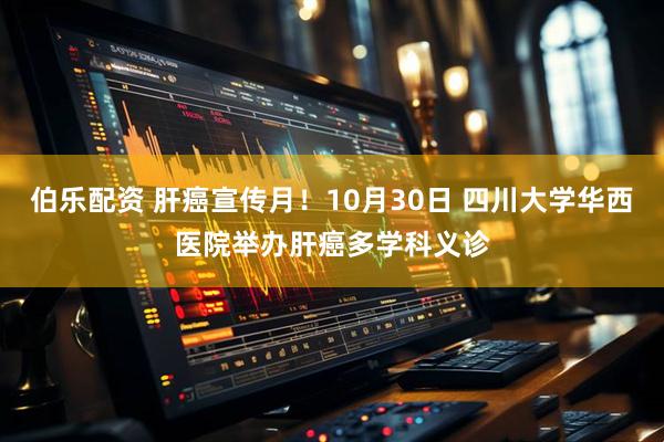 伯乐配资 肝癌宣传月！10月30日 四川大学华西医院举办肝癌多学科义诊