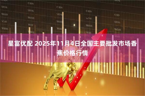 星富优配 2025年11月4日全国主要批发市场香蕉价格行情