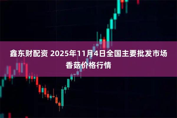 鑫东财配资 2025年11月4日全国主要批发市场香菇价格行情
