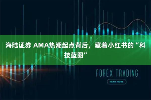 海陆证券 AMA热潮起点背后，藏着小红书的“科技蓝图”