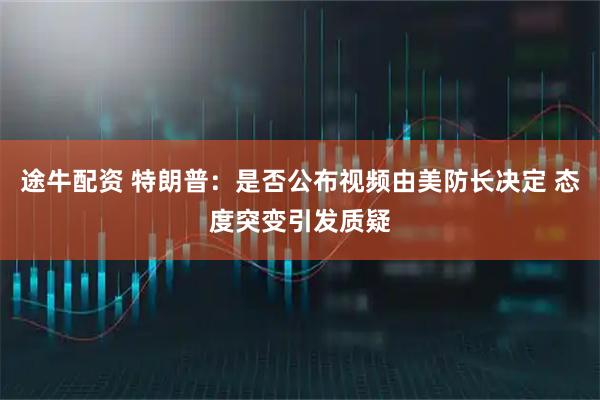 途牛配资 特朗普：是否公布视频由美防长决定 态度突变引发质疑