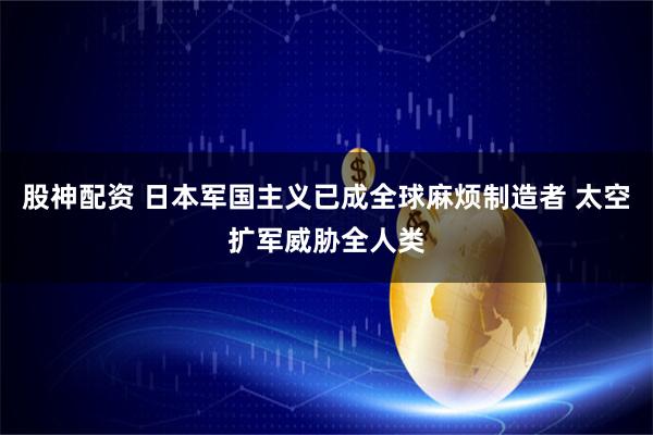 股神配资 日本军国主义已成全球麻烦制造者 太空扩军威胁全人类