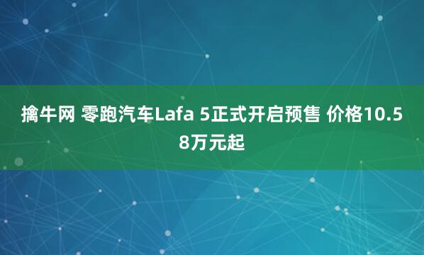 擒牛网 零跑汽车Lafa 5正式开启预售 价格10.58万元起