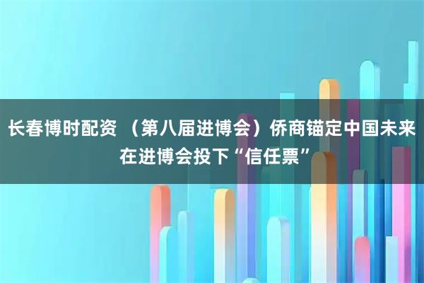 长春博时配资 （第八届进博会）侨商锚定中国未来 在进博会投下“信任票”