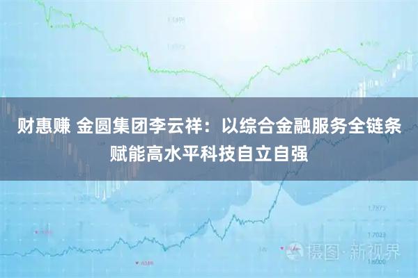 财惠赚 金圆集团李云祥：以综合金融服务全链条赋能高水平科技自立自强